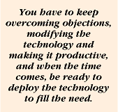 You have to keep overcoming the objections, modifying the technology and making it productive, and when the time comes, be ready to deploy the technology to fill the need.